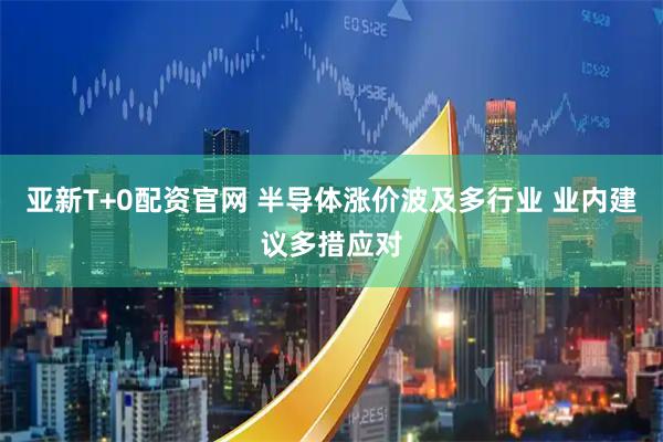 亚新T+0配资官网 半导体涨价波及多行业 业内建议多措应对