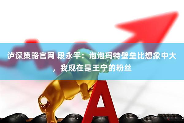 泸深策略官网 段永平：泡泡玛特壁垒比想象中大，我现在是王宁的粉丝