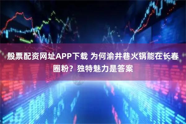 股票配资网址APP下载 为何渝井巷火锅能在长春圈粉？独特魅力是答案