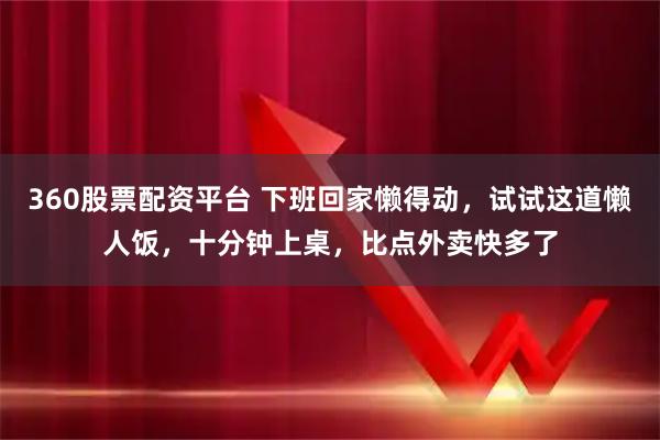 360股票配资平台 下班回家懒得动，试试这道懒人饭，十分钟上桌，比点外卖快多了