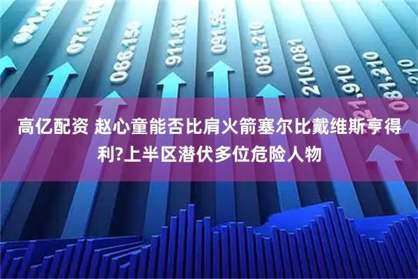 高亿配资 赵心童能否比肩火箭塞尔比戴维斯亨得利?上半区潜伏多位危险人物