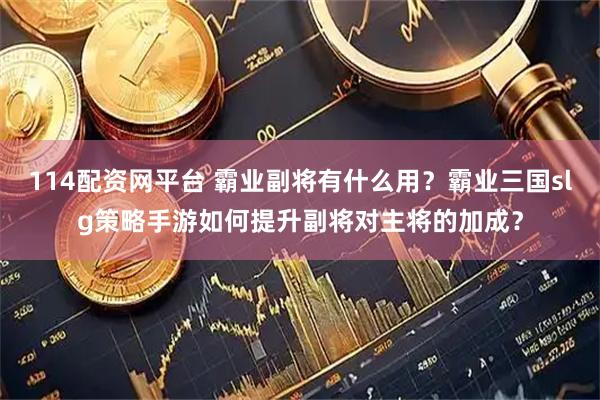 114配资网平台 霸业副将有什么用？霸业三国slg策略手游如何提升副将对主将的加成？