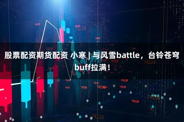 股票配资期货配资 小寒 | 与风雪battle，台铃苍穹buff拉满！