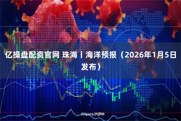 亿操盘配资官网 珠海丨海洋预报（2026年1月5日发布）