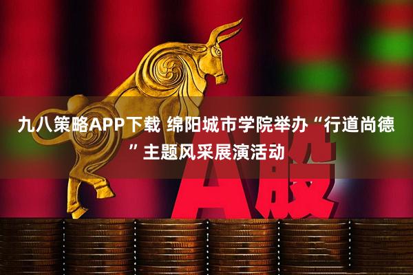 九八策略APP下载 绵阳城市学院举办“行道尚德”主题风采展演活动