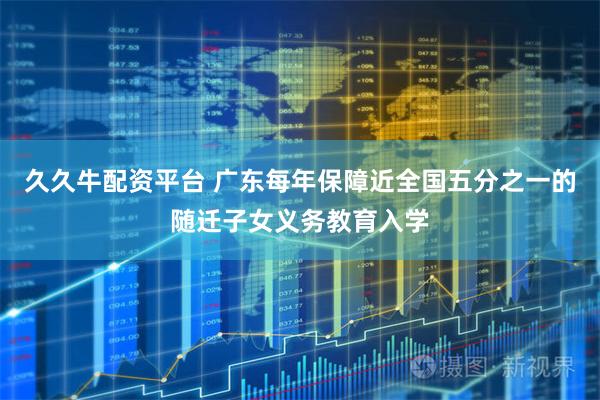久久牛配资平台 广东每年保障近全国五分之一的随迁子女义务教育入学