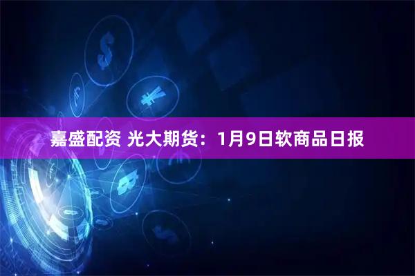 嘉盛配资 光大期货：1月9日软商品日报