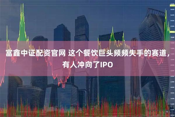 富鑫中证配资官网 这个餐饮巨头频频失手的赛道，有人冲向了IPO