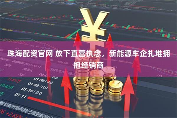 珠海配资官网 放下直营执念，新能源车企扎堆拥抱经销商