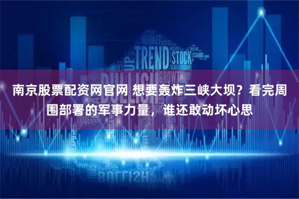 南京股票配资网官网 想要轰炸三峡大坝？看完周围部署的军事力量，谁还敢动坏心思