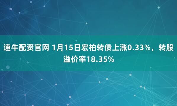 速牛配资官网 1月15日宏柏转债上涨0.33%，转股溢价率18.35%