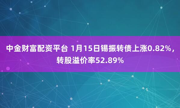 中金财富配资平台 1月15日锡振转债上涨0.82%，转股溢价率52.89%
