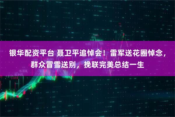 银华配资平台 聂卫平追悼会！雷军送花圈悼念，群众冒雪送别，挽联完美总结一生