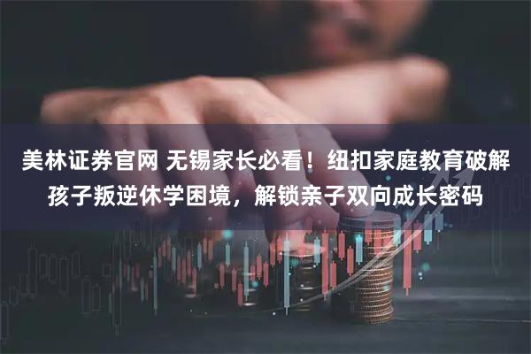 美林证券官网 无锡家长必看！纽扣家庭教育破解孩子叛逆休学困境，解锁亲子双向成长密码