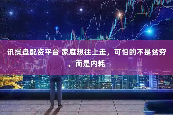 讯操盘配资平台 家庭想往上走，可怕的不是贫穷，而是内耗