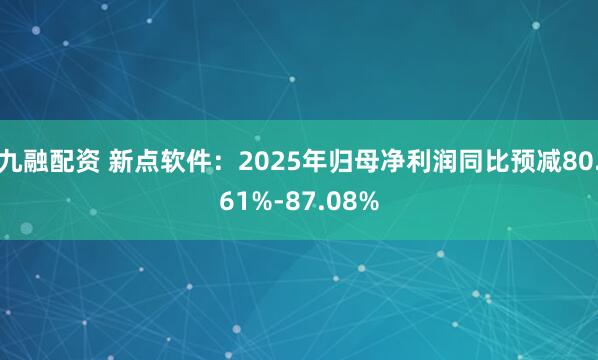 九融配资 新点软件：2025年归母净利润同比预减80.61%-87.08%