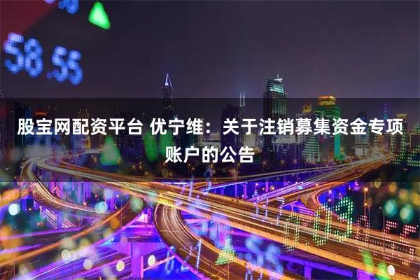 股宝网配资平台 优宁维：关于注销募集资金专项账户的公告