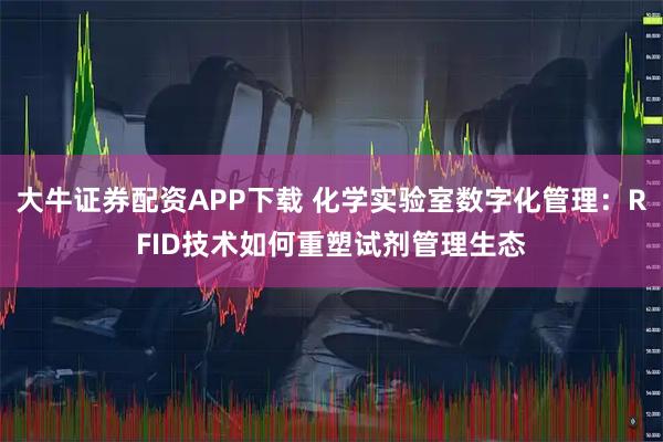 大牛证券配资APP下载 化学实验室数字化管理：RFID技术如何重塑试剂管理生态