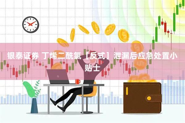 银泰证券 丁烯二酰氯［反式］泄漏后应急处置小贴士