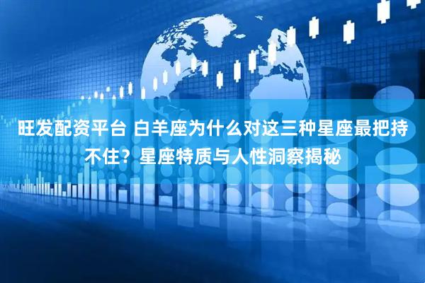 旺发配资平台 白羊座为什么对这三种星座最把持不住？星座特质与人性洞察揭秘