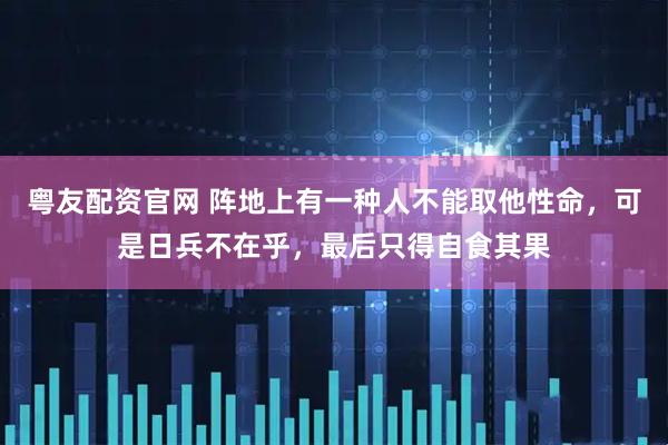 粤友配资官网 阵地上有一种人不能取他性命，可是日兵不在乎，最后只得自食其果