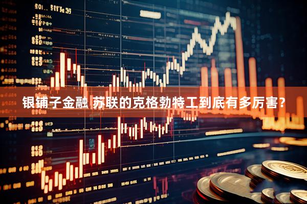银铺子金融 苏联的克格勃特工到底有多厉害？