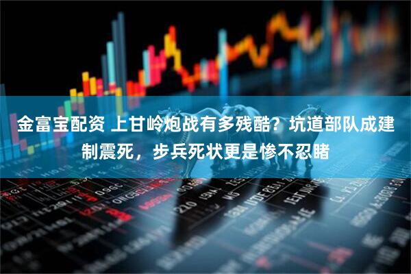 金富宝配资 上甘岭炮战有多残酷？坑道部队成建制震死，步兵死状更是惨不忍睹