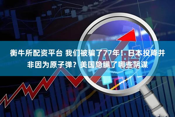 衡牛所配资平台 我们被骗了77年！日本投降并非因为原子弹？美国隐瞒了哪些阴谋