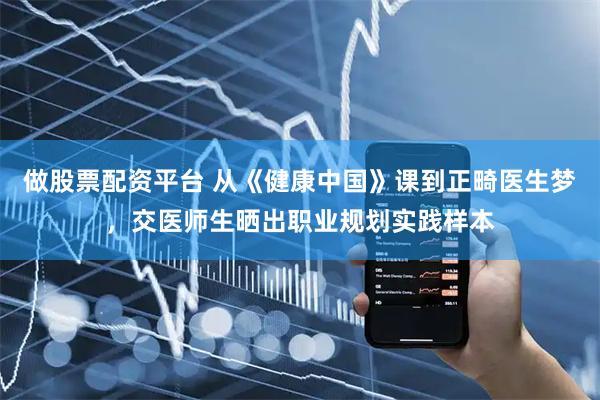 做股票配资平台 从《健康中国》课到正畸医生梦，交医师生晒出职业规划实践样本