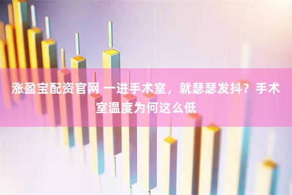 涨盈宝配资官网 一进手术室，就瑟瑟发抖？手术室温度为何这么低