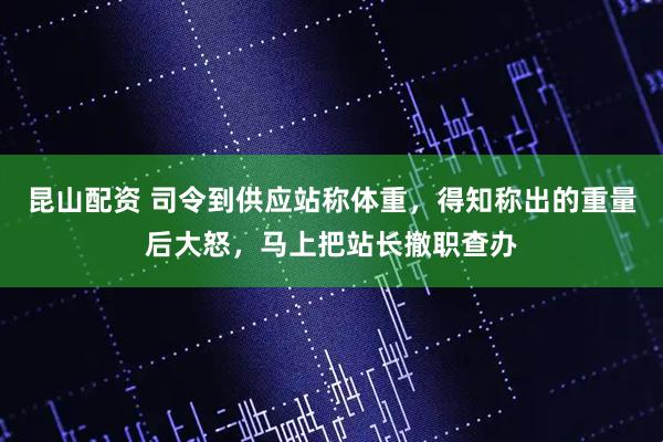 昆山配资 司令到供应站称体重，得知称出的重量后大怒，马上把站长撤职查办