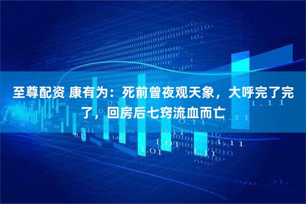 至尊配资 康有为：死前曾夜观天象，大呼完了完了，回房后七窍流血而亡
