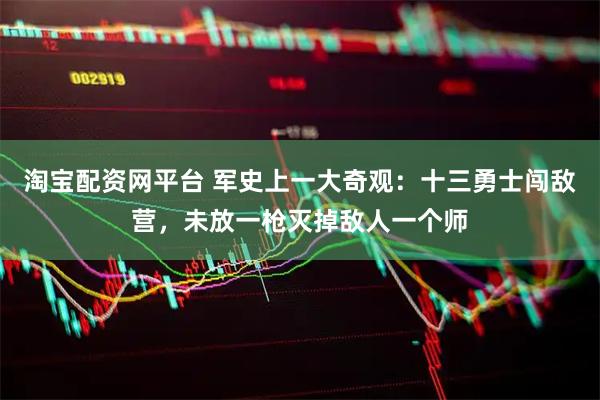 淘宝配资网平台 军史上一大奇观：十三勇士闯敌营，未放一枪灭掉敌人一个师